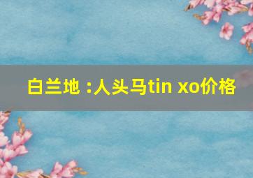 白兰地 :人头马tin xo价格